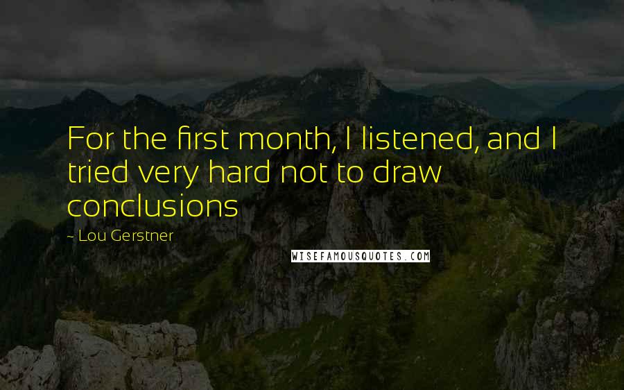 Lou Gerstner Quotes: For the first month, I listened, and I tried very hard not to draw conclusions