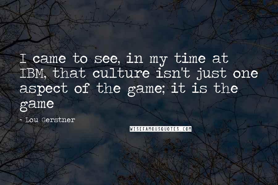 Lou Gerstner Quotes: I came to see, in my time at IBM, that culture isn't just one aspect of the game; it is the game
