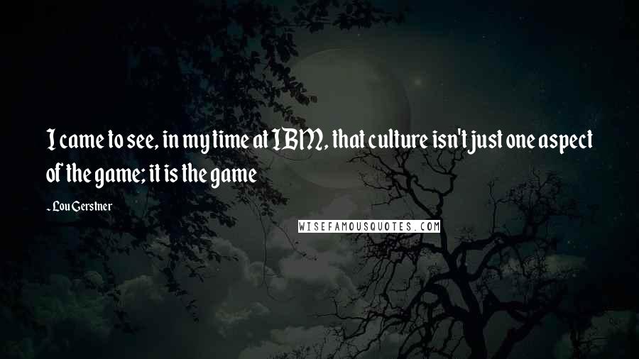 Lou Gerstner Quotes: I came to see, in my time at IBM, that culture isn't just one aspect of the game; it is the game