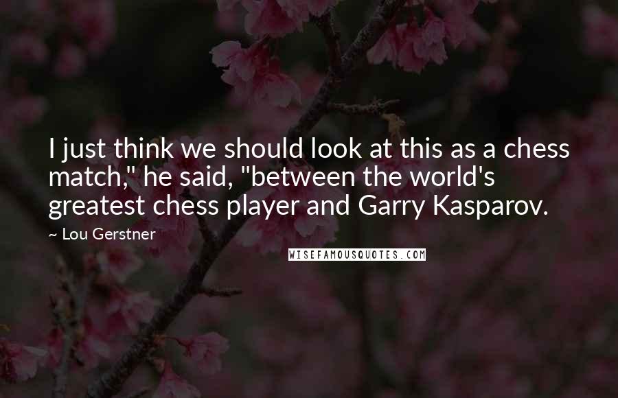 Lou Gerstner Quotes: I just think we should look at this as a chess match," he said, "between the world's greatest chess player and Garry Kasparov.