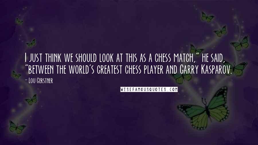 Lou Gerstner Quotes: I just think we should look at this as a chess match," he said, "between the world's greatest chess player and Garry Kasparov.