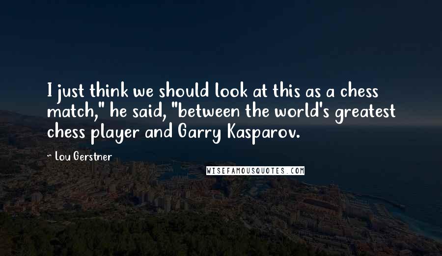 Lou Gerstner Quotes: I just think we should look at this as a chess match," he said, "between the world's greatest chess player and Garry Kasparov.