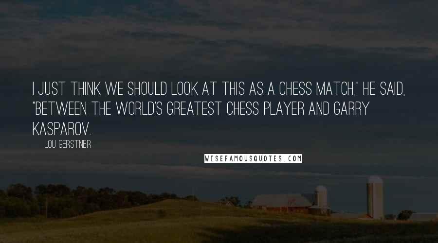 Lou Gerstner Quotes: I just think we should look at this as a chess match," he said, "between the world's greatest chess player and Garry Kasparov.