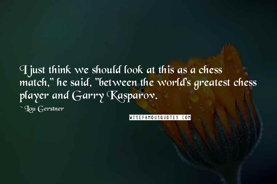 Lou Gerstner Quotes: I just think we should look at this as a chess match," he said, "between the world's greatest chess player and Garry Kasparov.