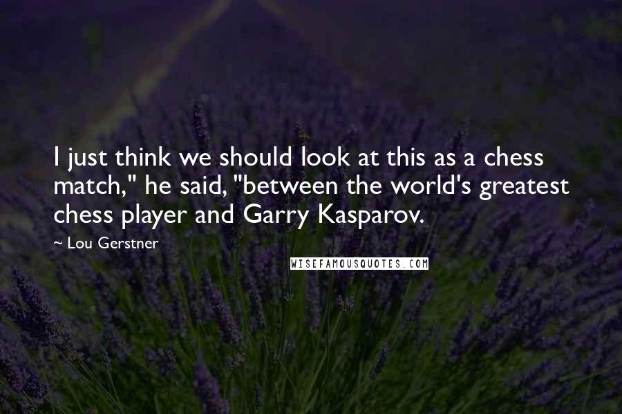 Lou Gerstner Quotes: I just think we should look at this as a chess match," he said, "between the world's greatest chess player and Garry Kasparov.