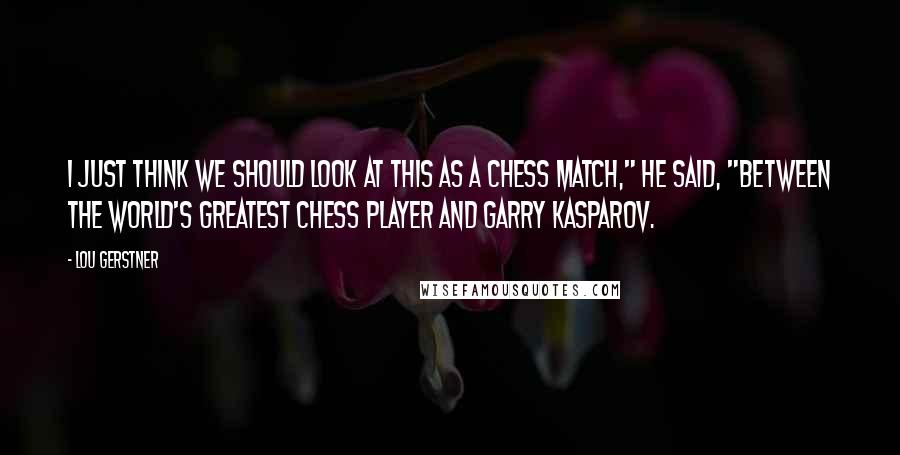 Lou Gerstner Quotes: I just think we should look at this as a chess match," he said, "between the world's greatest chess player and Garry Kasparov.