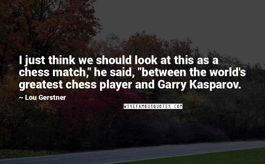 Lou Gerstner Quotes: I just think we should look at this as a chess match," he said, "between the world's greatest chess player and Garry Kasparov.