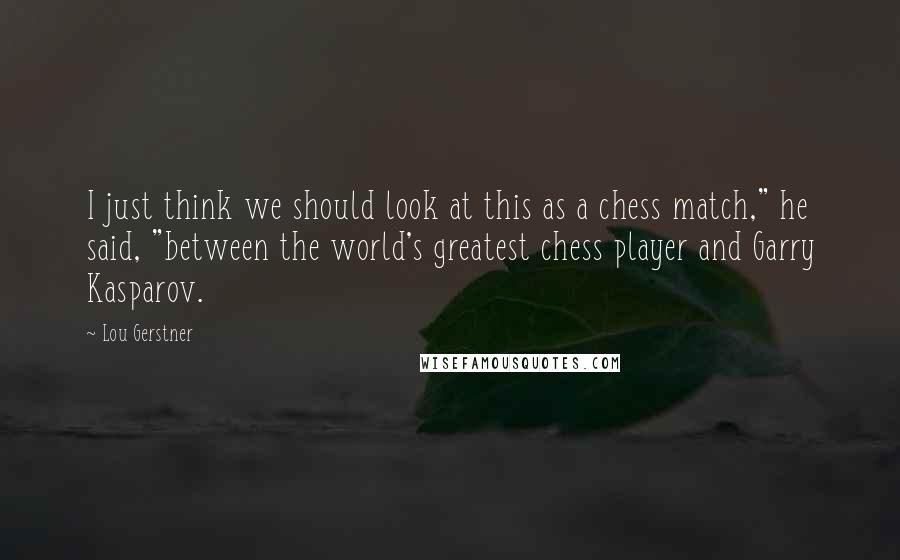 Lou Gerstner Quotes: I just think we should look at this as a chess match," he said, "between the world's greatest chess player and Garry Kasparov.