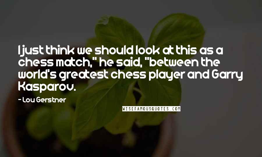 Lou Gerstner Quotes: I just think we should look at this as a chess match," he said, "between the world's greatest chess player and Garry Kasparov.