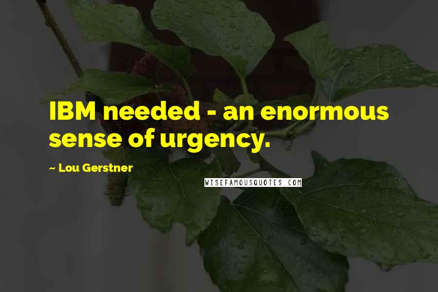 Lou Gerstner Quotes: IBM needed - an enormous sense of urgency.