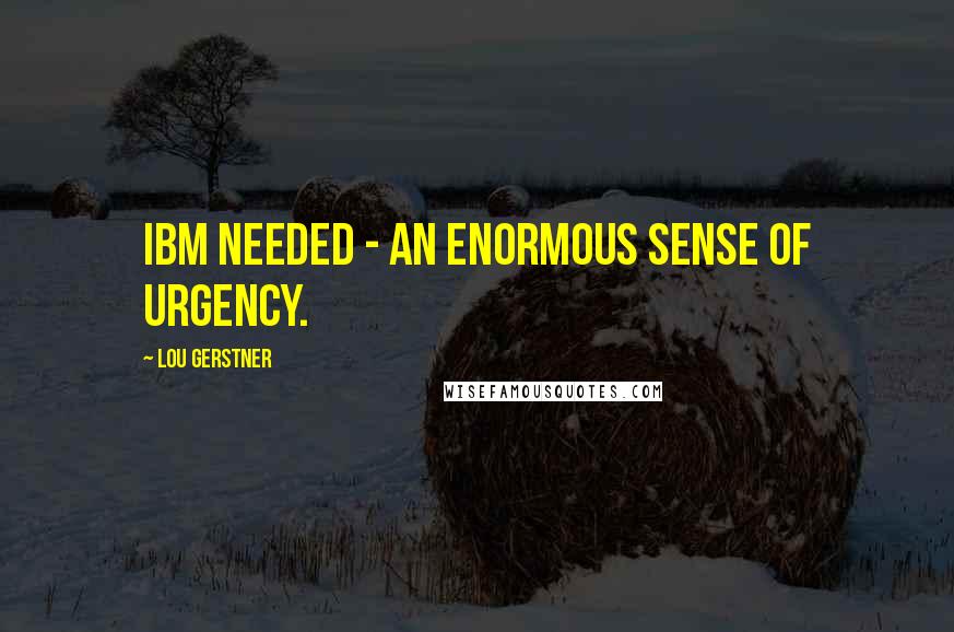 Lou Gerstner Quotes: IBM needed - an enormous sense of urgency.