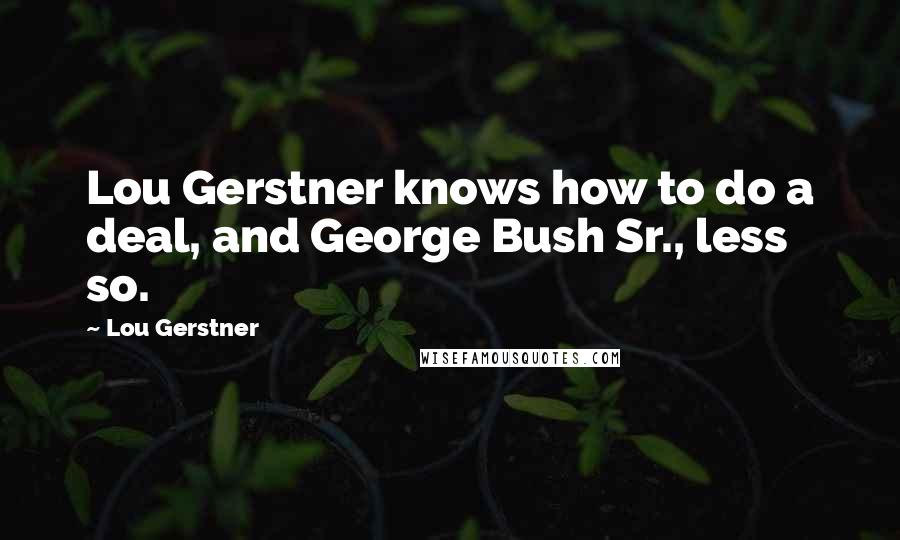 Lou Gerstner Quotes: Lou Gerstner knows how to do a deal, and George Bush Sr., less so.