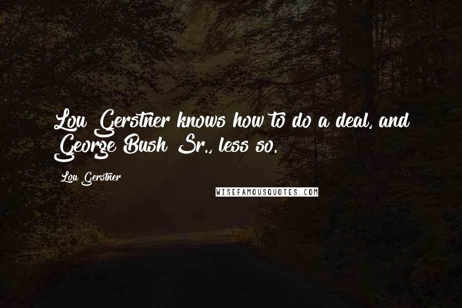 Lou Gerstner Quotes: Lou Gerstner knows how to do a deal, and George Bush Sr., less so.