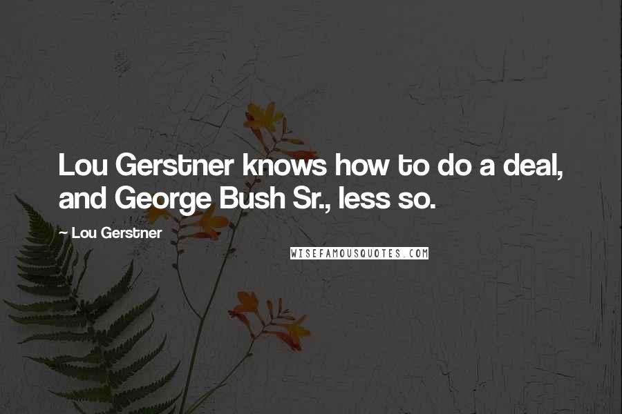 Lou Gerstner Quotes: Lou Gerstner knows how to do a deal, and George Bush Sr., less so.