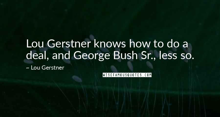 Lou Gerstner Quotes: Lou Gerstner knows how to do a deal, and George Bush Sr., less so.