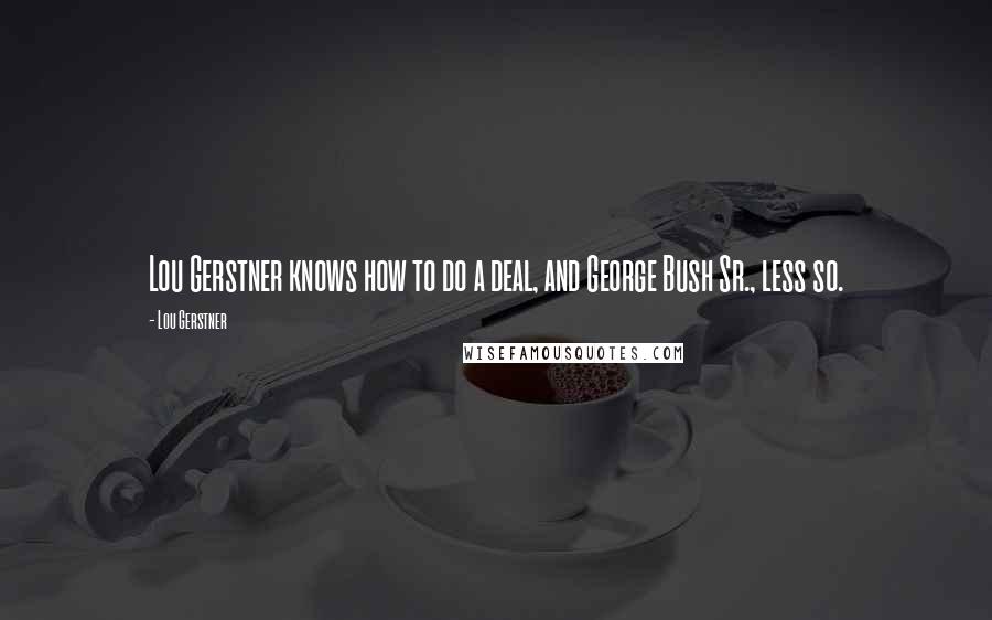 Lou Gerstner Quotes: Lou Gerstner knows how to do a deal, and George Bush Sr., less so.