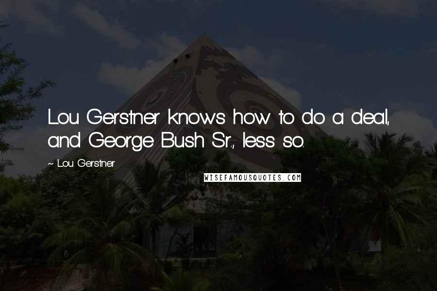 Lou Gerstner Quotes: Lou Gerstner knows how to do a deal, and George Bush Sr., less so.