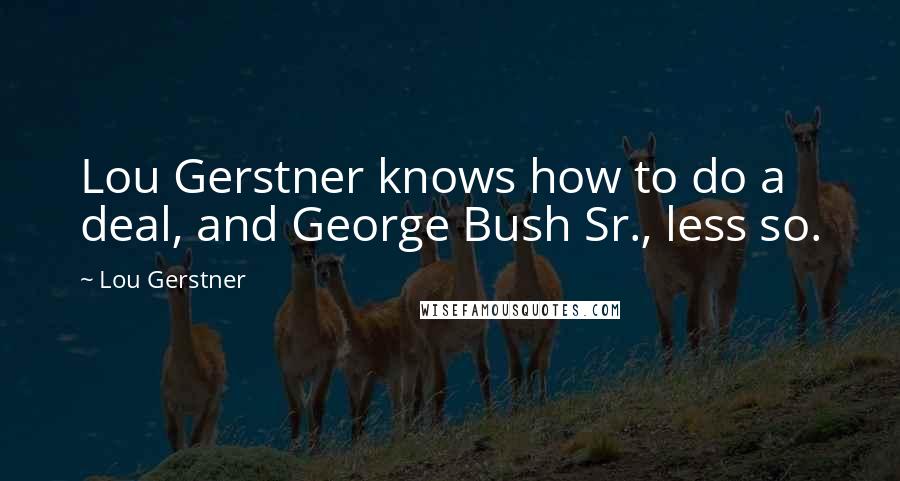 Lou Gerstner Quotes: Lou Gerstner knows how to do a deal, and George Bush Sr., less so.