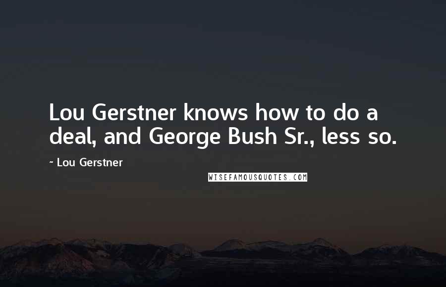 Lou Gerstner Quotes: Lou Gerstner knows how to do a deal, and George Bush Sr., less so.