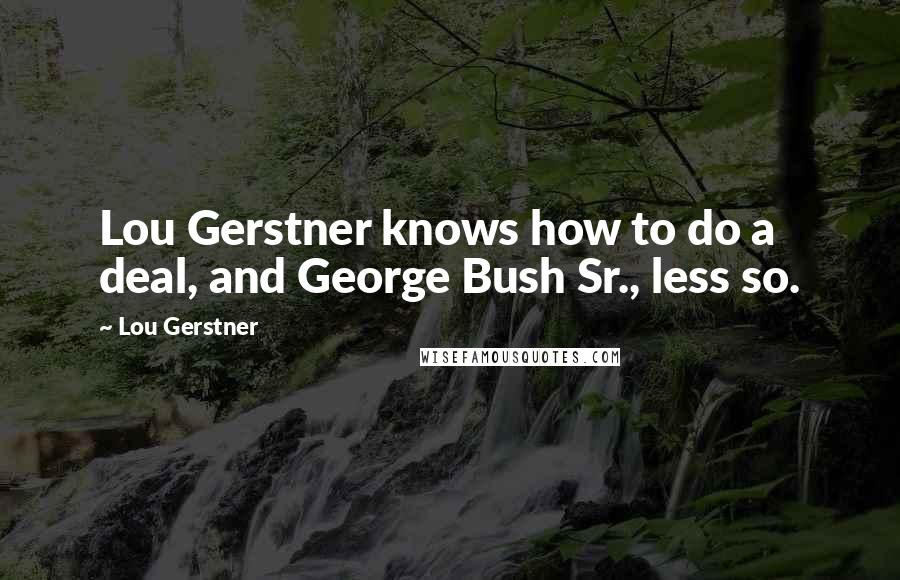 Lou Gerstner Quotes: Lou Gerstner knows how to do a deal, and George Bush Sr., less so.