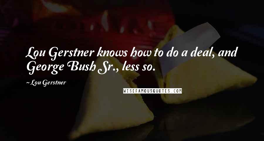 Lou Gerstner Quotes: Lou Gerstner knows how to do a deal, and George Bush Sr., less so.