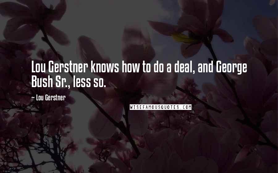 Lou Gerstner Quotes: Lou Gerstner knows how to do a deal, and George Bush Sr., less so.