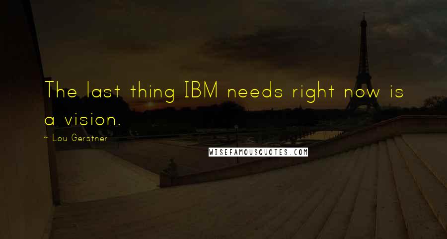 Lou Gerstner Quotes: The last thing IBM needs right now is a vision.