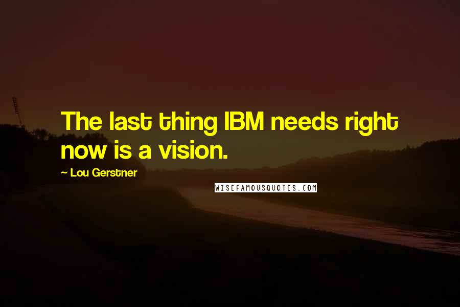 Lou Gerstner Quotes: The last thing IBM needs right now is a vision.