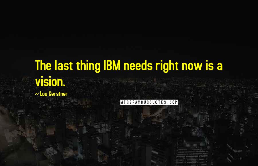 Lou Gerstner Quotes: The last thing IBM needs right now is a vision.