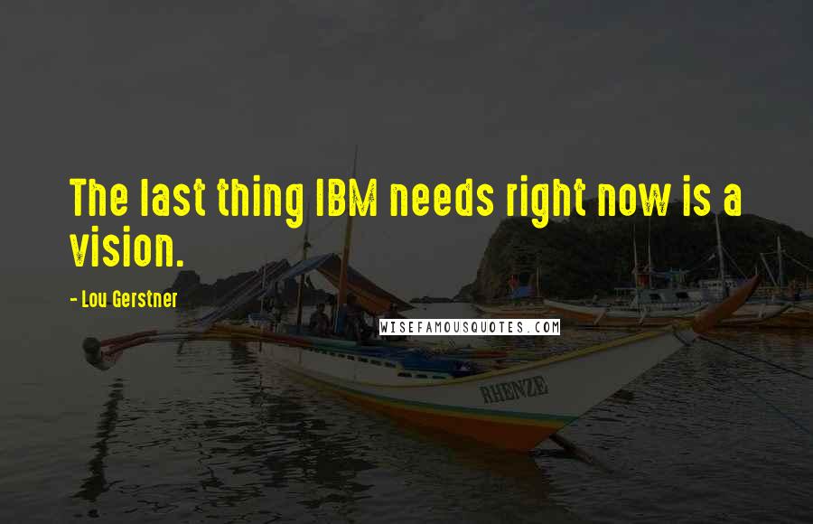 Lou Gerstner Quotes: The last thing IBM needs right now is a vision.