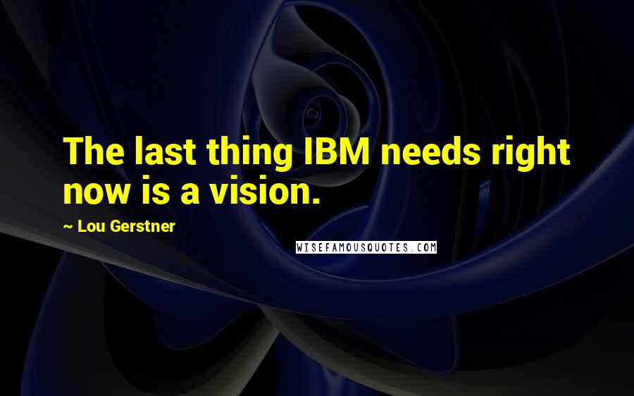 Lou Gerstner Quotes: The last thing IBM needs right now is a vision.