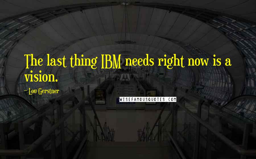 Lou Gerstner Quotes: The last thing IBM needs right now is a vision.