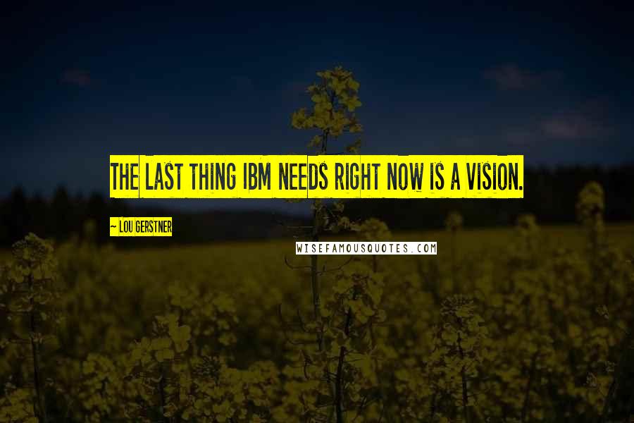 Lou Gerstner Quotes: The last thing IBM needs right now is a vision.