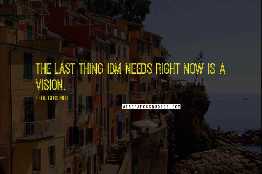 Lou Gerstner Quotes: The last thing IBM needs right now is a vision.