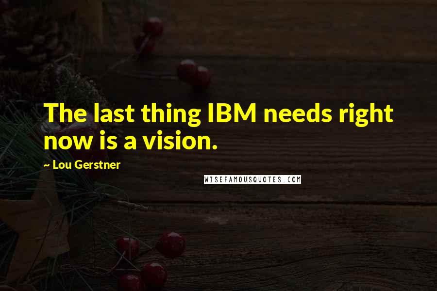 Lou Gerstner Quotes: The last thing IBM needs right now is a vision.