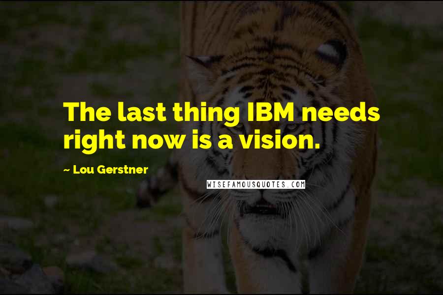 Lou Gerstner Quotes: The last thing IBM needs right now is a vision.