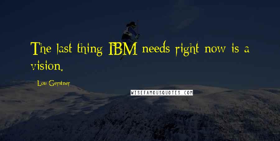 Lou Gerstner Quotes: The last thing IBM needs right now is a vision.