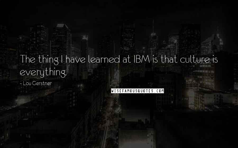 Lou Gerstner Quotes: The thing I have learned at IBM is that culture is everything.