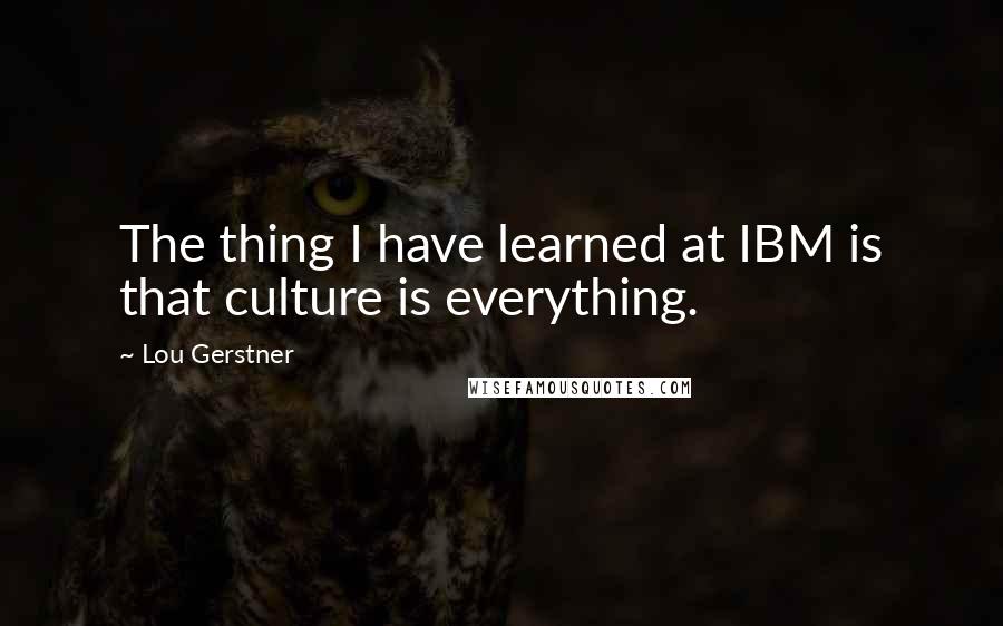 Lou Gerstner Quotes: The thing I have learned at IBM is that culture is everything.
