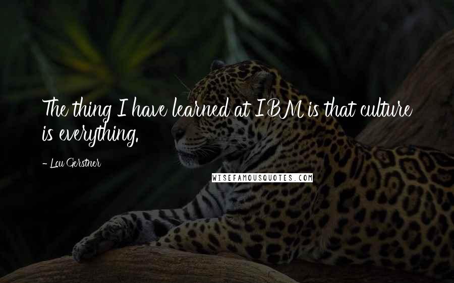 Lou Gerstner Quotes: The thing I have learned at IBM is that culture is everything.
