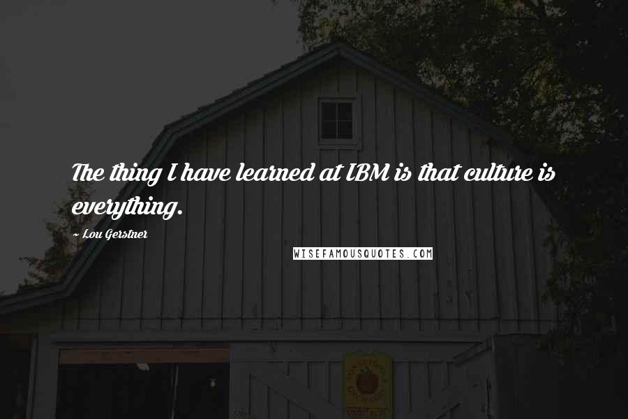 Lou Gerstner Quotes: The thing I have learned at IBM is that culture is everything.