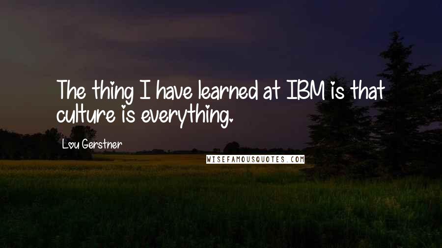 Lou Gerstner Quotes: The thing I have learned at IBM is that culture is everything.