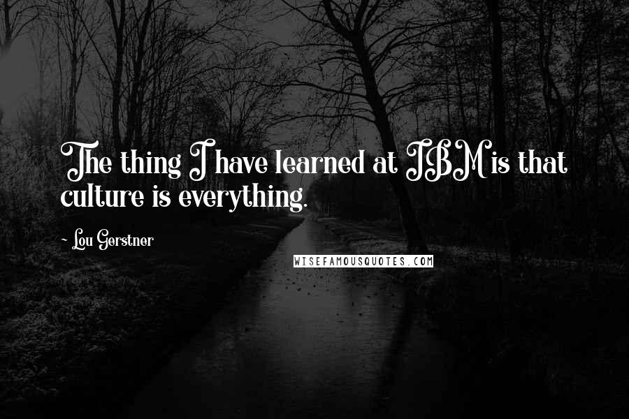Lou Gerstner Quotes: The thing I have learned at IBM is that culture is everything.