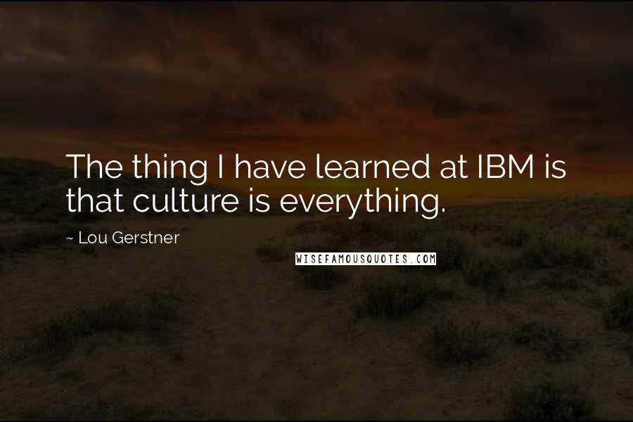Lou Gerstner Quotes: The thing I have learned at IBM is that culture is everything.