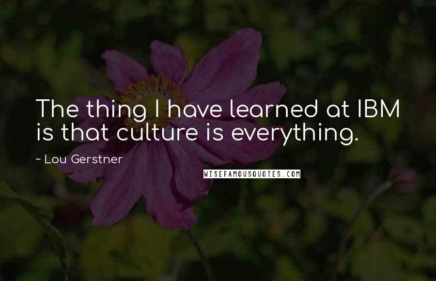 Lou Gerstner Quotes: The thing I have learned at IBM is that culture is everything.