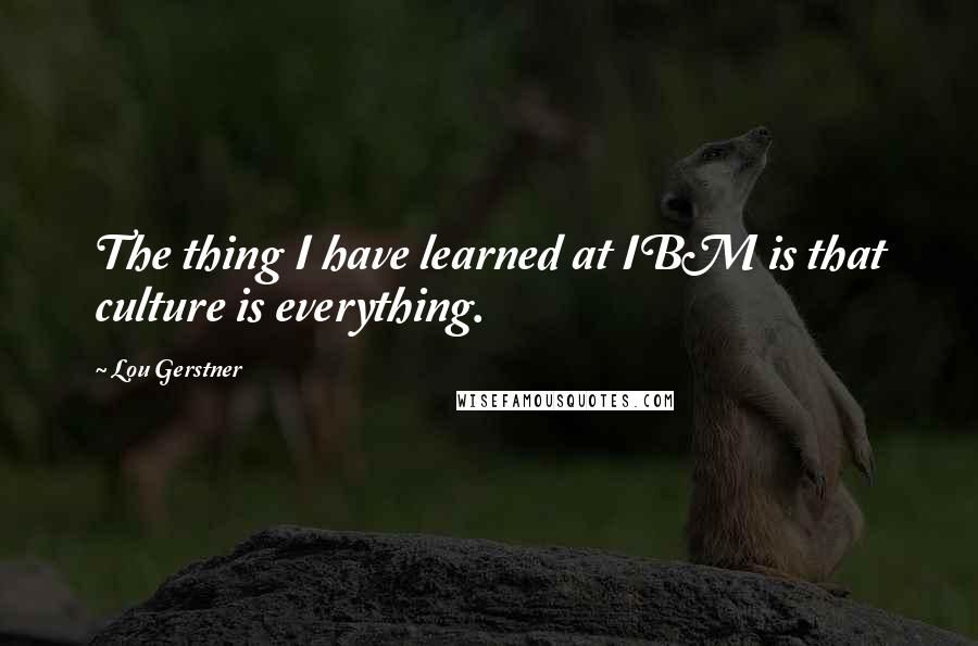 Lou Gerstner Quotes: The thing I have learned at IBM is that culture is everything.