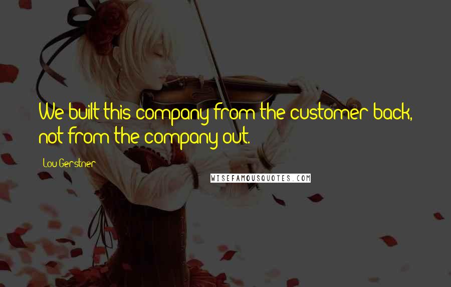 Lou Gerstner Quotes: We built this company from the customer back, not from the company out.