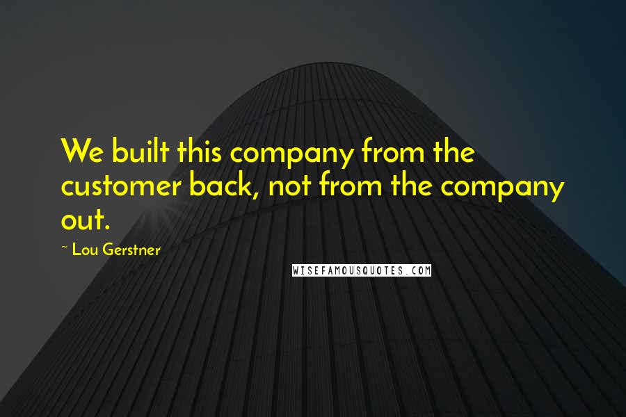 Lou Gerstner Quotes: We built this company from the customer back, not from the company out.