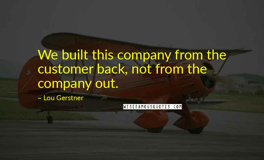 Lou Gerstner Quotes: We built this company from the customer back, not from the company out.