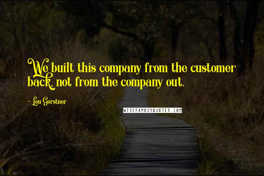 Lou Gerstner Quotes: We built this company from the customer back, not from the company out.
